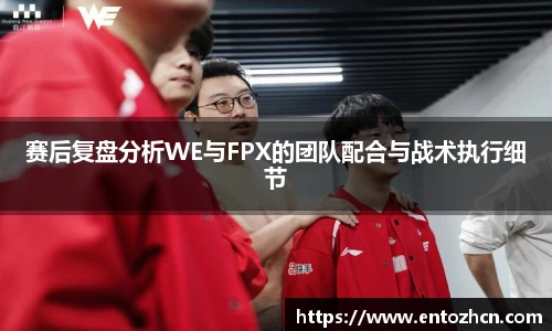 赛后复盘分析WE与FPX的团队配合与战术执行细节