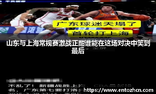 山东与上海常规赛激战正酣谁能在这场对决中笑到最后