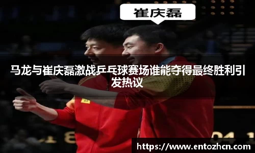 马龙与崔庆磊激战乒乓球赛场谁能夺得最终胜利引发热议