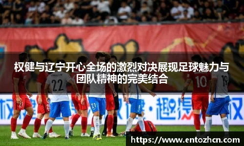 权健与辽宁开心全场的激烈对决展现足球魅力与团队精神的完美结合