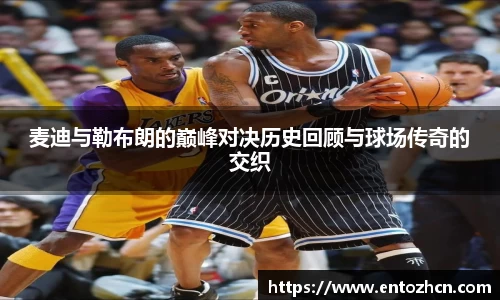 麦迪与勒布朗的巅峰对决历史回顾与球场传奇的交织