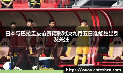 日本与巴拉圭友谊赛精彩对决九月五日谁能胜出引发关注