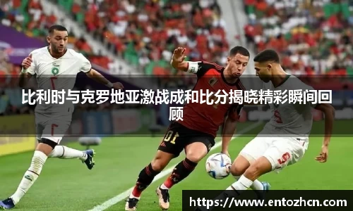 比利时与克罗地亚激战成和比分揭晓精彩瞬间回顾
